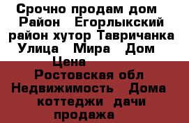 Срочно продам дом › Район ­ Егорлыкский район хутор Тавричанка › Улица ­ Мира › Дом ­ 37 › Цена ­ 300 000 - Ростовская обл. Недвижимость » Дома, коттеджи, дачи продажа   
